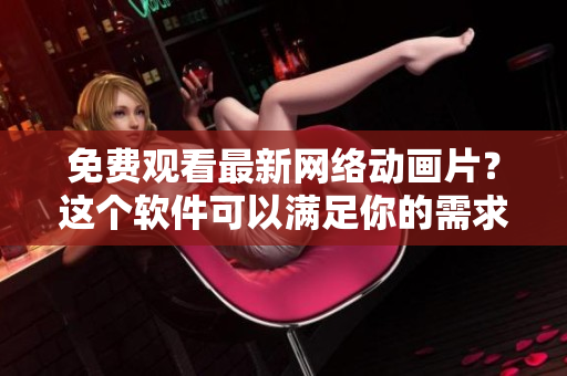 免費觀看最新網(wǎng)絡動畫片？這個軟件可以滿足你的需求！