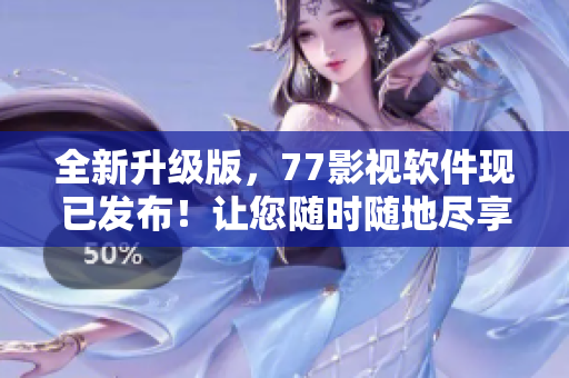 全新升級版，77影視軟件現(xiàn)已發(fā)布！讓您隨時隨地盡享高清影視大片！