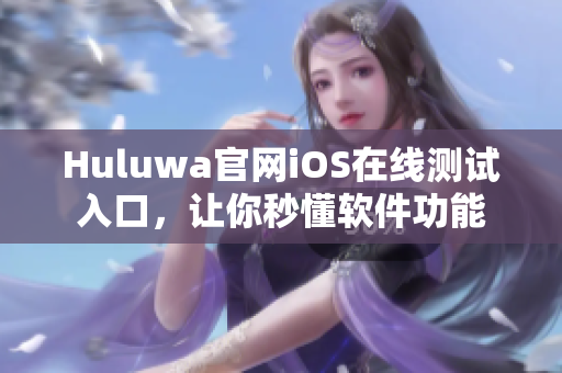 Huluwa官網(wǎng)iOS在線測試入口，讓你秒懂軟件功能