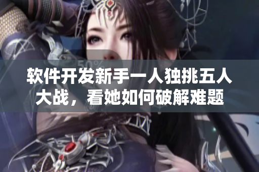 軟件開發(fā)新手一人獨(dú)挑五人大戰(zhàn)，看她如何破解難題