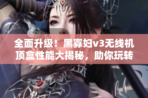 全面升級！黑寡婦v3無線機頂盒性能大揭秘，助你玩轉智能家居