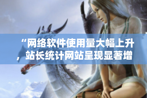 “網(wǎng)絡(luò)軟件使用量大幅上升，站長統(tǒng)計網(wǎng)站呈現(xiàn)顯著增長趨勢”