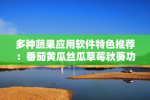 多種蔬果應(yīng)用軟件特色推薦：番茄黃瓜絲瓜草莓秋葵功能介紹