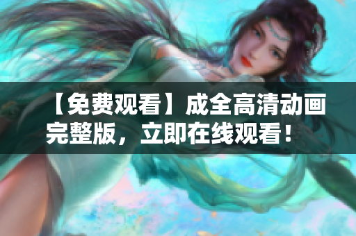 【免費(fèi)觀看】成全高清動(dòng)畫完整版，立即在線觀看！ - 軟件編輯推薦
