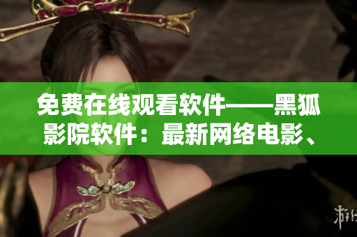 免費(fèi)在線觀看軟件——黑狐影院軟件：最新網(wǎng)絡(luò)電影、電視劇隨意觀看！