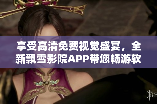 享受高清免費視覺盛宴，全新飄雪影院APP帶您暢游軟件世界