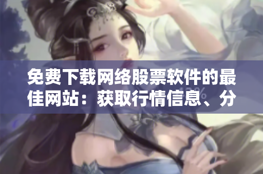 免費下載網(wǎng)絡股票軟件的最佳網(wǎng)站：獲取行情信息、分析數(shù)據(jù)，優(yōu)化交易決策