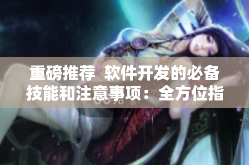 重磅推薦  軟件開發(fā)的必備技能和注意事項：全方位指南