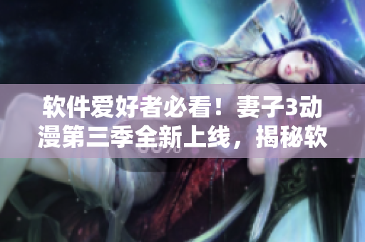 軟件愛(ài)好者必看！妻子3動(dòng)漫第三季全新上線，揭秘軟件開(kāi)發(fā)取材靈感！