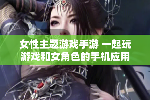 女性主題游戲手游 一起玩游戲和女角色的手機(jī)應(yīng)用