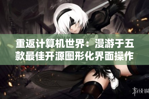 重返計(jì)算機(jī)世界：漫游于五款最佳開源圖形化界面操作系統(tǒng)