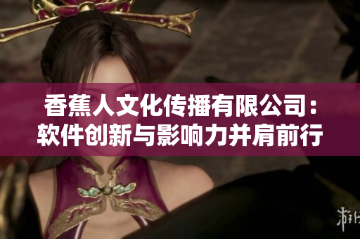 香蕉人文化傳播有限公司：軟件創(chuàng)新與影響力并肩前行