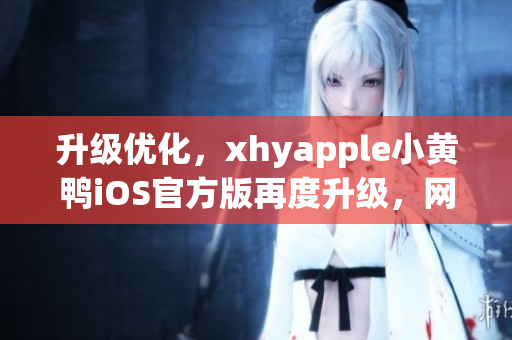 升級(jí)優(yōu)化，xhyapple小黃鴨iOS官方版再度升級(jí)，網(wǎng)絡(luò)軟件新選擇