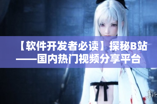 【軟件開發(fā)者必讀】探秘B站——國內(nèi)熱門視頻分享平臺的技術(shù)內(nèi)幕