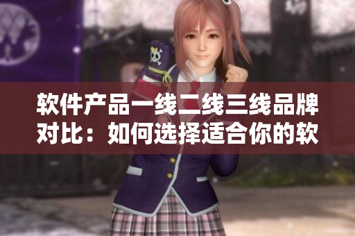 軟件產(chǎn)品一線二線三線品牌對比：如何選擇適合你的軟件？