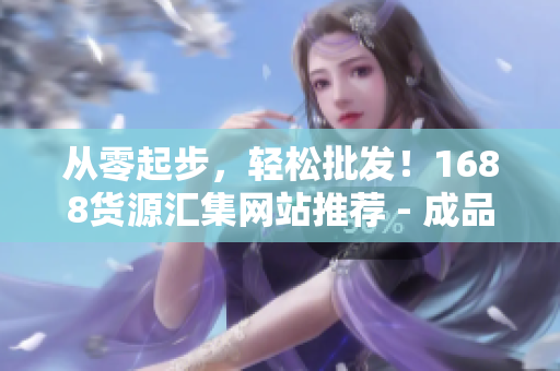 從零起步，輕松批發(fā)！1688貨源匯集網(wǎng)站推薦 - 成品網(wǎng)站貨源1688