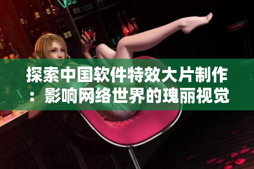 探索中國(guó)軟件特效大片制作：影響網(wǎng)絡(luò)世界的瑰麗視覺(jué)效果！