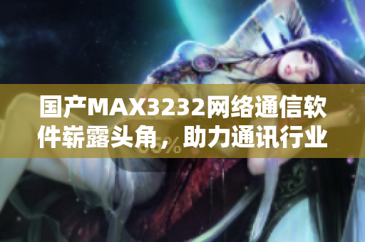 國產(chǎn)MAX3232網(wǎng)絡(luò)通信軟件嶄露頭角，助力通訊行業(yè)發(fā)展