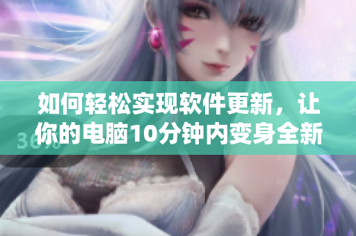 如何輕松實(shí)現(xiàn)軟件更新，讓你的電腦10分鐘內(nèi)變身全新操作系統(tǒng)！
