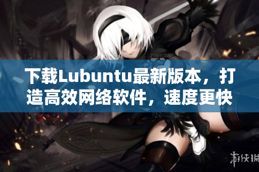 下載Lubuntu最新版本，打造高效網(wǎng)絡(luò)軟件，速度更快！
