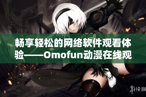 暢享輕松的網(wǎng)絡(luò)軟件觀看體驗(yàn)——Omofun動(dòng)漫在線觀看