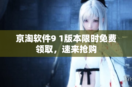 京淘軟件9 1版本限時免費領取，速來搶購