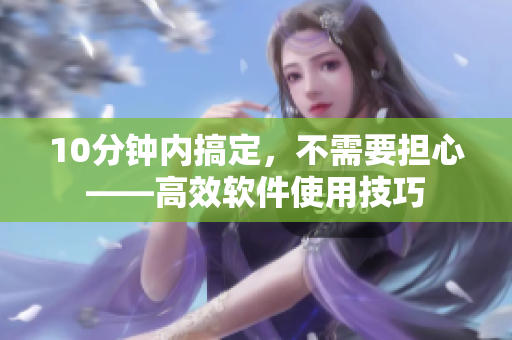10分鐘內(nèi)搞定，不需要擔(dān)心——高效軟件使用技巧
