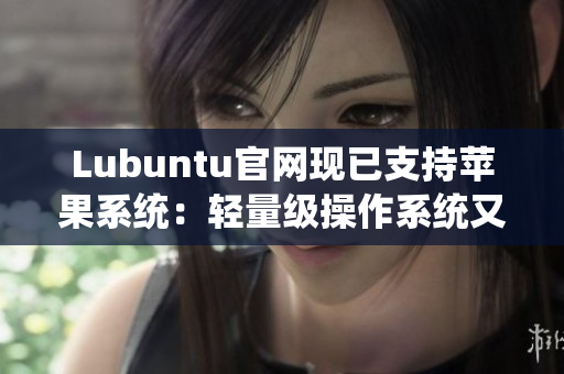 Lubuntu官網(wǎng)現(xiàn)已支持蘋果系統(tǒng)：輕量級操作系統(tǒng)又添新選擇！