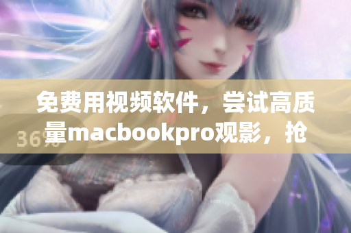 免費(fèi)用視頻軟件，嘗試高質(zhì)量macbookpro觀影，搶鮮優(yōu)惠！