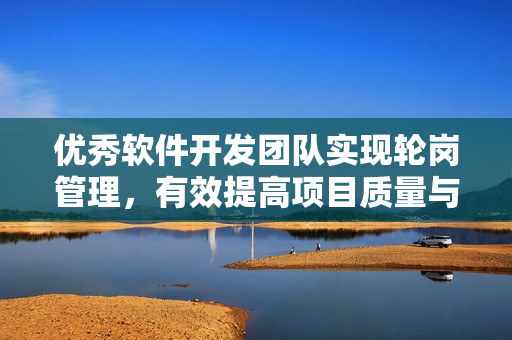 優(yōu)秀軟件開發(fā)團(tuán)隊(duì)實(shí)現(xiàn)輪崗管理，有效提高項(xiàng)目質(zhì)量與效率