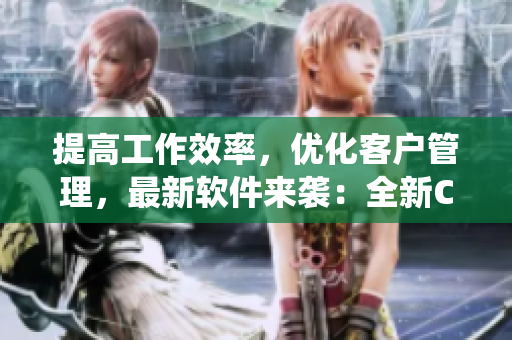 提高工作效率，優(yōu)化客戶管理，最新軟件來襲：全新CRM系統(tǒng)