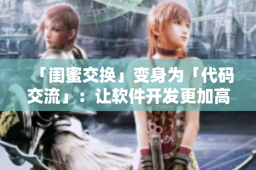 「閨蜜交換」變身為「代碼交流」：讓軟件開發(fā)更加高效！