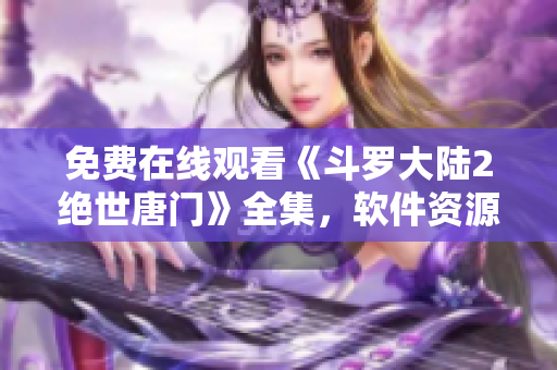 免費(fèi)在線觀看《斗羅大陸2絕世唐門(mén)》全集，軟件資源分享，盡情暢觀