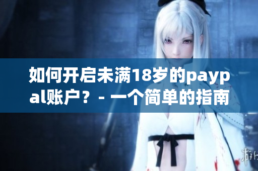 如何開啟未滿18歲的paypal賬戶？- 一個(gè)簡(jiǎn)單的指南