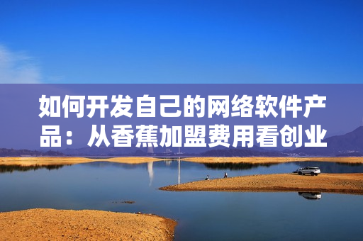 如何開發(fā)自己的網(wǎng)絡(luò)軟件產(chǎn)品：從香蕉加盟費(fèi)用看創(chuàng)業(yè)成本及風(fēng)險(xiǎn)分析