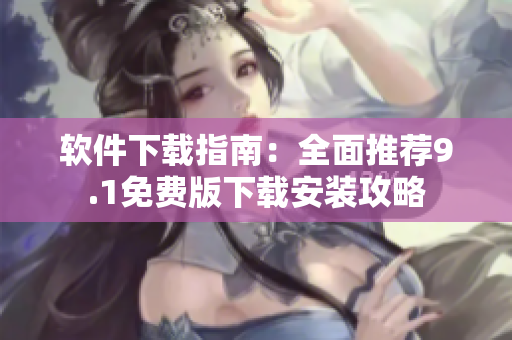 軟件下載指南：全面推薦9.1免費(fèi)版下載安裝攻略