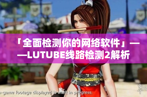 「全面檢測(cè)你的網(wǎng)絡(luò)軟件」——LUTUBE線路檢測(cè)2解析