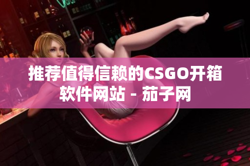 推薦值得信賴的CSGO開箱軟件網(wǎng)站 - 茄子網(wǎng)