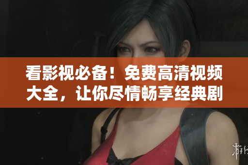 看影視必備！免費(fèi)高清視頻大全，讓你盡情暢享經(jīng)典劇集！