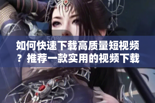 如何快速下載高質(zhì)量短視頻？推薦一款實(shí)用的視頻下載軟件！