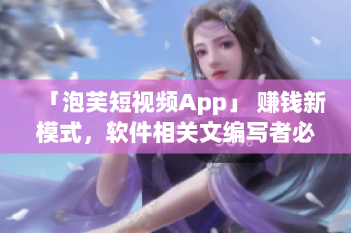 「泡芙短視頻App」 賺錢新模式，軟件相關(guān)文編寫(xiě)者必看！