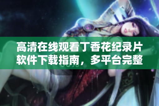 高清在線觀看丁香花紀(jì)錄片軟件下載指南，多平臺(tái)完整版資源分享