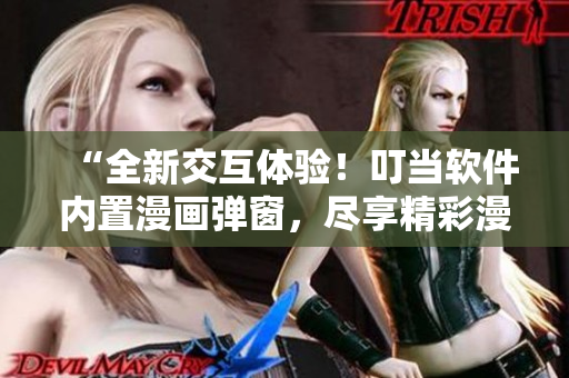 “全新交互體驗(yàn)！叮當(dāng)軟件內(nèi)置漫畫彈窗，盡享精彩漫畫世界”