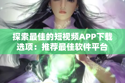 探索最佳的短視頻APP下載選項：推薦最佳軟件平臺