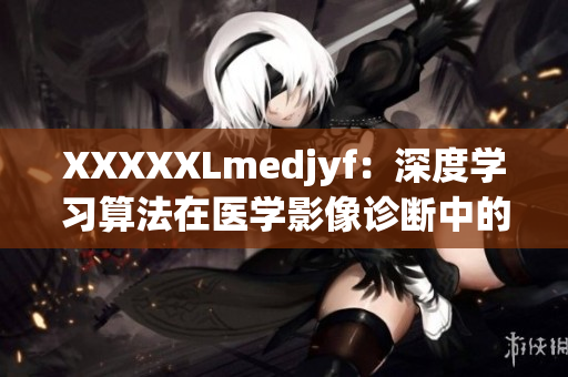 XXXXXLmedjyf：深度學(xué)習(xí)算法在醫(yī)學(xué)影像診斷中的應(yīng)用與展望