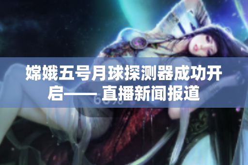 嫦娥五號(hào)月球探測器成功開啟—— 直播新聞報(bào)道