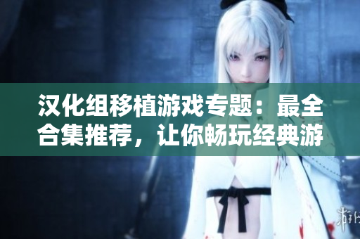 漢化組移植游戲?qū)ｎ}：最全合集推薦，讓你暢玩經(jīng)典游戲