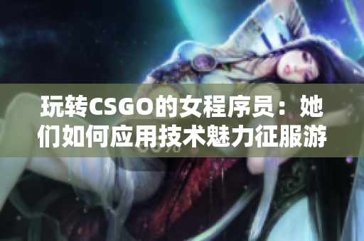 玩轉(zhuǎn)CSGO的女程序員：她們?nèi)绾螒?yīng)用技術(shù)魅力征服游戲世界