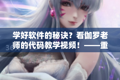 學好軟件的秘訣？看伽羅老師的代碼教學視頻！——重磅推薦