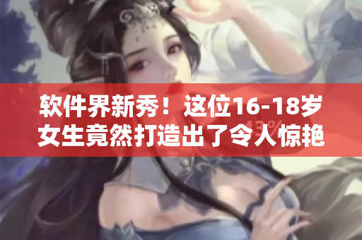 軟件界新秀！這位16-18歲女生竟然打造出了令人驚艷的程序